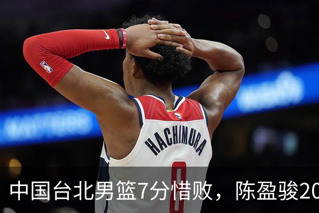 中国台北男篮7分惜败，陈盈骏20分陈盈骏19分，中国男篮半决赛对阵日本